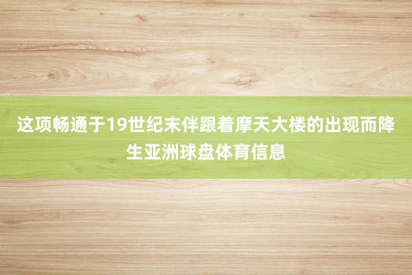 这项畅通于19世纪末伴跟着摩天大楼的出现而降生亚洲球盘体育信息