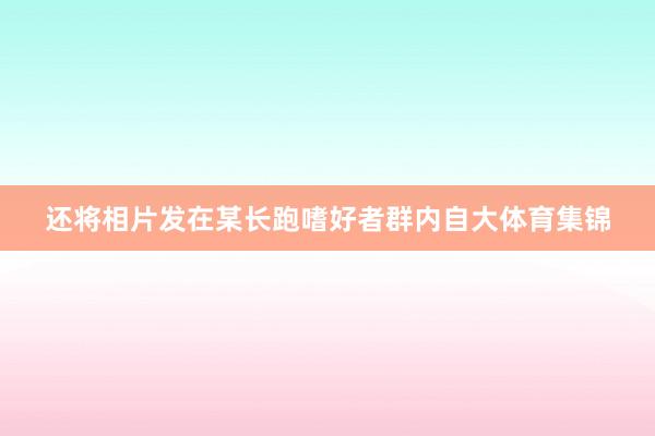 还将相片发在某长跑嗜好者群内自大体育集锦
