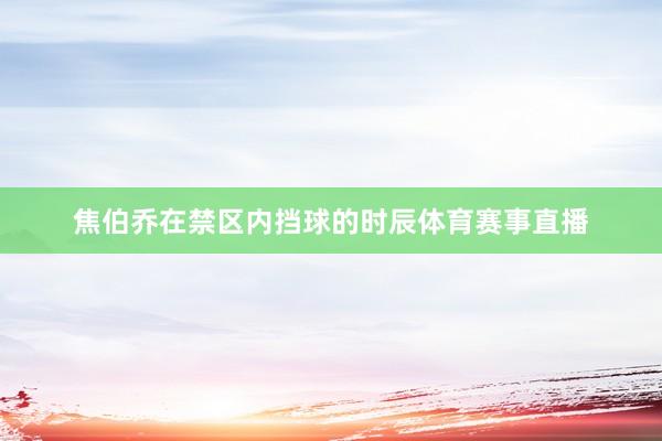 焦伯乔在禁区内挡球的时辰体育赛事直播