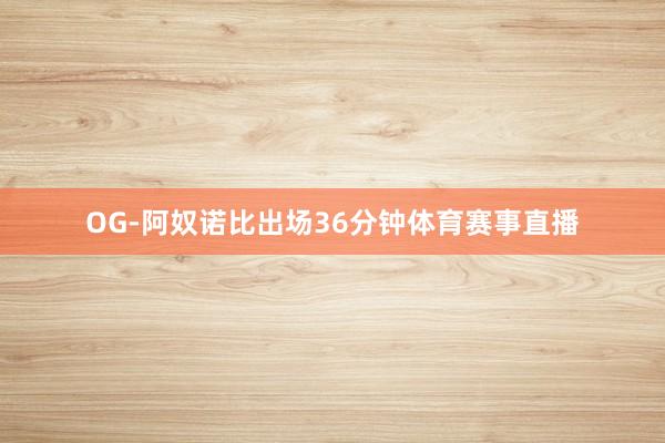 OG-阿奴诺比出场36分钟体育赛事直播