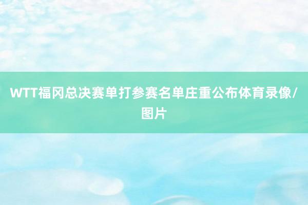 WTT福冈总决赛单打参赛名单庄重公布体育录像/图片