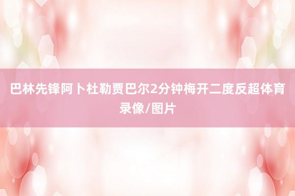 巴林先锋阿卜杜勒贾巴尔2分钟梅开二度反超体育录像/图片