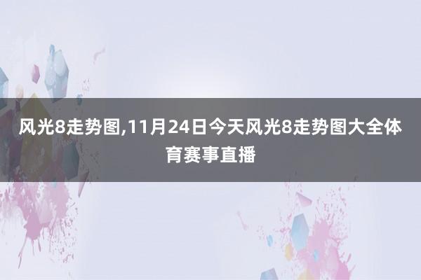 风光8走势图,11月24日今天风光8走势图大全体育赛事直播