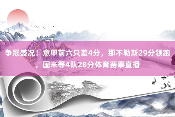 争冠盛况！意甲前六只差4分，那不勒斯29分领跑，国米等4队28分体育赛事直播
