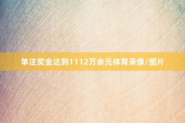 单注奖金达到1112万余元体育录像/图片