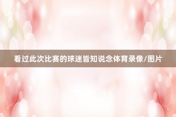看过此次比赛的球迷皆知说念体育录像/图片