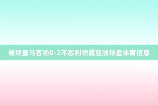 最终皇马客场0-2不敌利物浦亚洲球盘体育信息