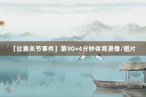 【比赛关节事件】 第90+4分钟体育录像/图片