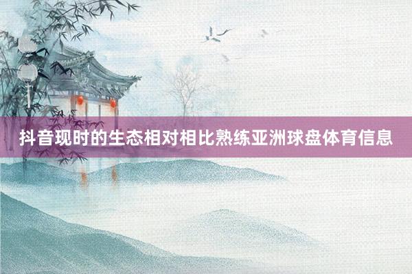 抖音现时的生态相对相比熟练亚洲球盘体育信息