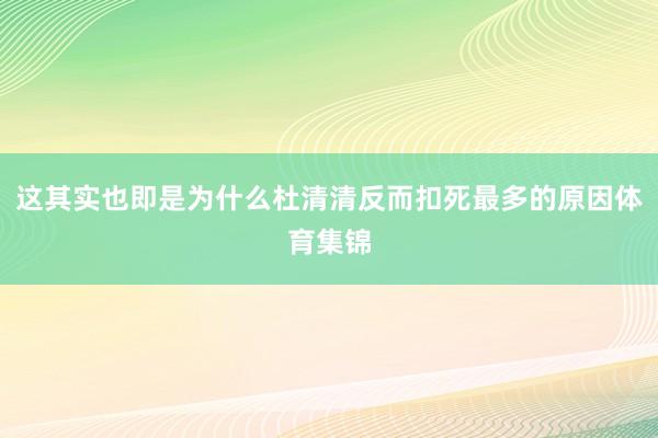 这其实也即是为什么杜清清反而扣死最多的原因体育集锦