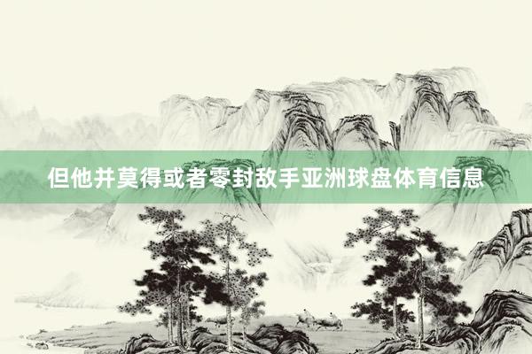 但他并莫得或者零封敌手亚洲球盘体育信息