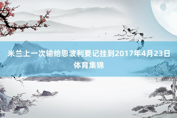 米兰上一次输给恩波利要记挂到2017年4月23日体育集锦