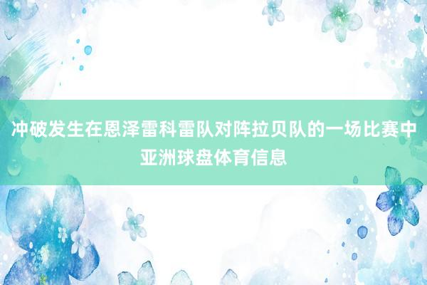 冲破发生在恩泽雷科雷队对阵拉贝队的一场比赛中亚洲球盘体育信息