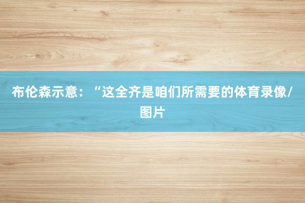 布伦森示意：“这全齐是咱们所需要的体育录像/图片