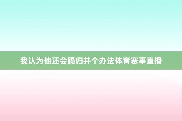 我认为他还会踢归并个办法体育赛事直播