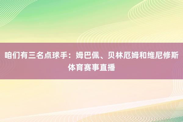 咱们有三名点球手：姆巴佩、贝林厄姆和维尼修斯体育赛事直播