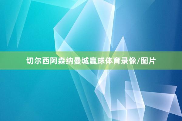 切尔西阿森纳曼城赢球体育录像/图片