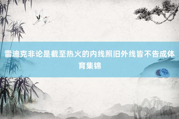 雷迪克非论是截至热火的内线照旧外线皆不告成体育集锦