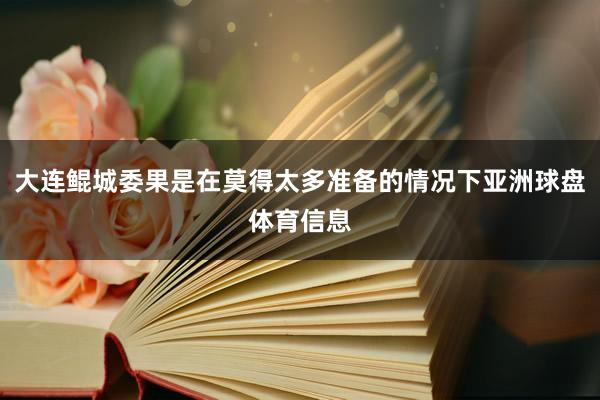 大连鲲城委果是在莫得太多准备的情况下亚洲球盘体育信息