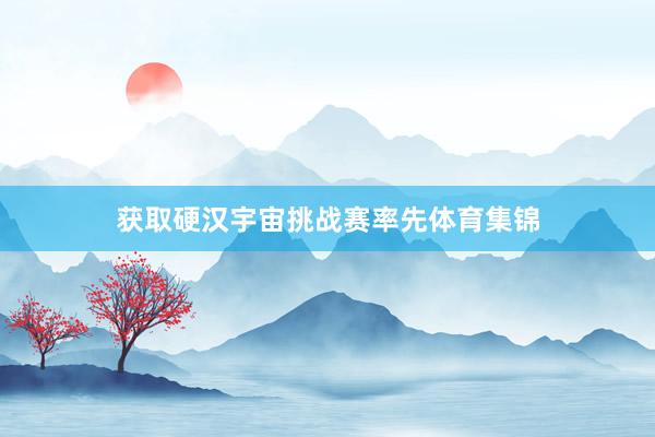 获取硬汉宇宙挑战赛率先体育集锦