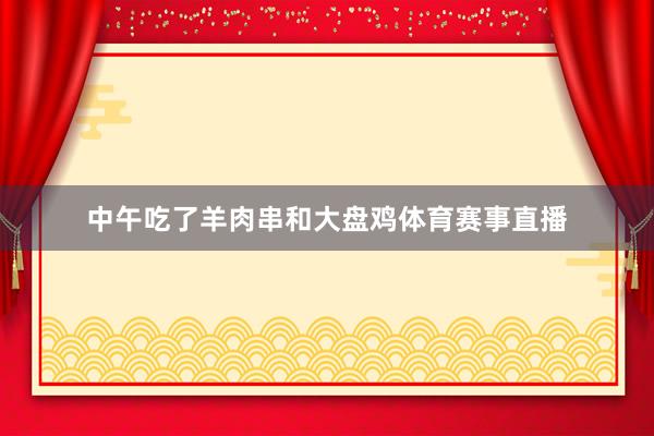 中午吃了羊肉串和大盘鸡体育赛事直播