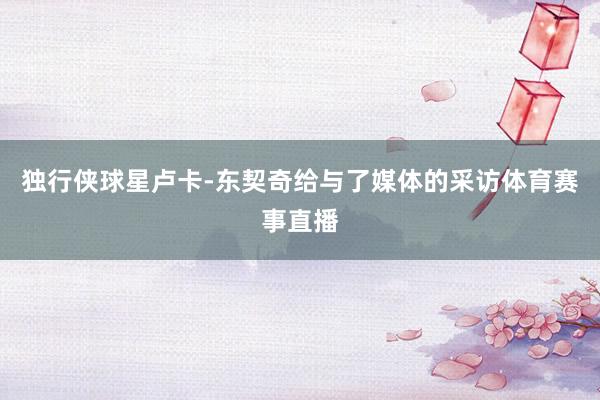 独行侠球星卢卡-东契奇给与了媒体的采访体育赛事直播