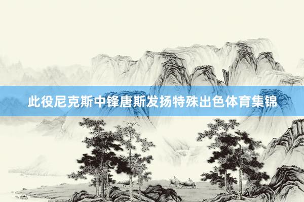 此役尼克斯中锋唐斯发扬特殊出色体育集锦