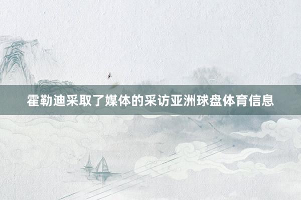 霍勒迪采取了媒体的采访亚洲球盘体育信息