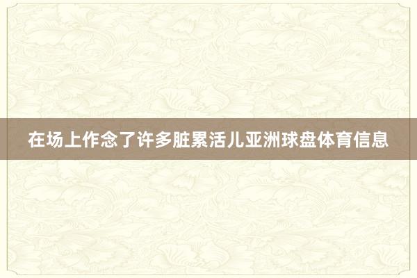 在场上作念了许多脏累活儿亚洲球盘体育信息