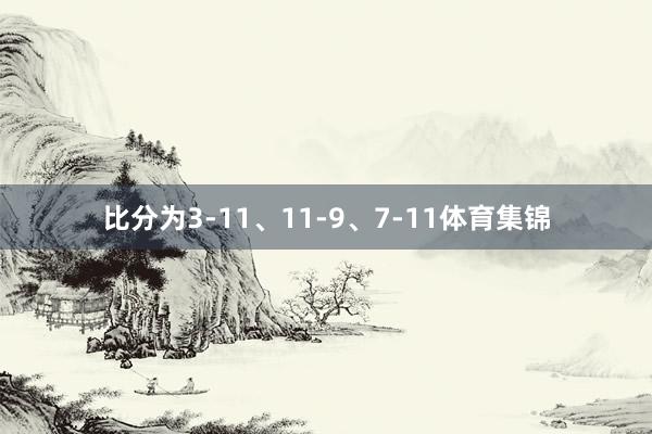 比分为3-11、11-9、7-11体育集锦