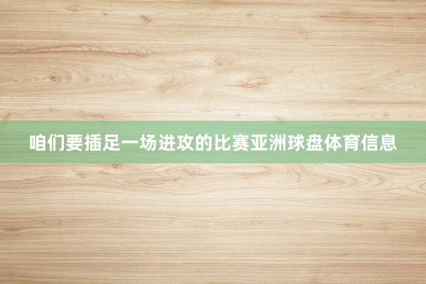 咱们要插足一场进攻的比赛亚洲球盘体育信息
