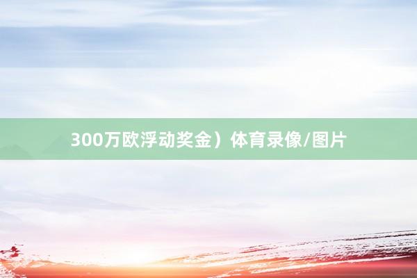 300万欧浮动奖金）体育录像/图片