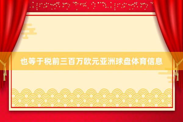 也等于税前三百万欧元亚洲球盘体育信息