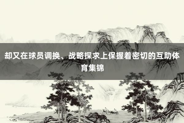 却又在球员调换、战略探求上保握着密切的互助体育集锦