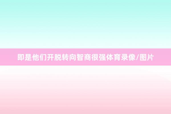 即是他们开脱转向智商很强体育录像/图片