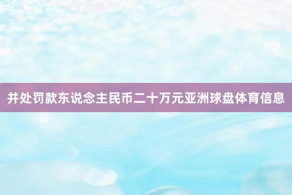 并处罚款东说念主民币二十万元亚洲球盘体育信息