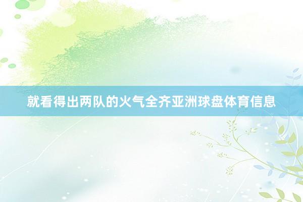 就看得出两队的火气全齐亚洲球盘体育信息