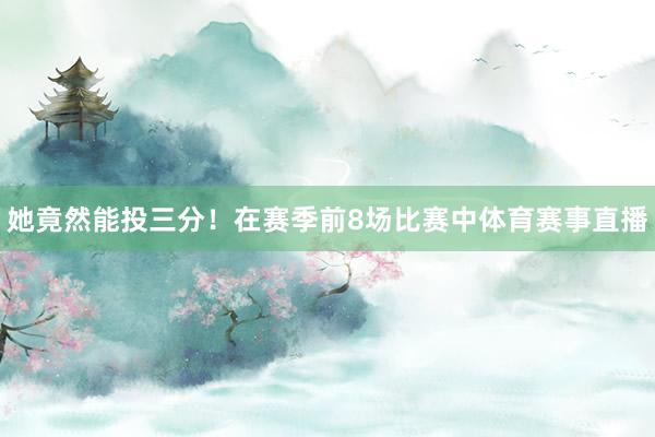 她竟然能投三分！在赛季前8场比赛中体育赛事直播