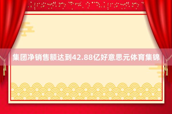 集团净销售额达到42.88亿好意思元体育集锦