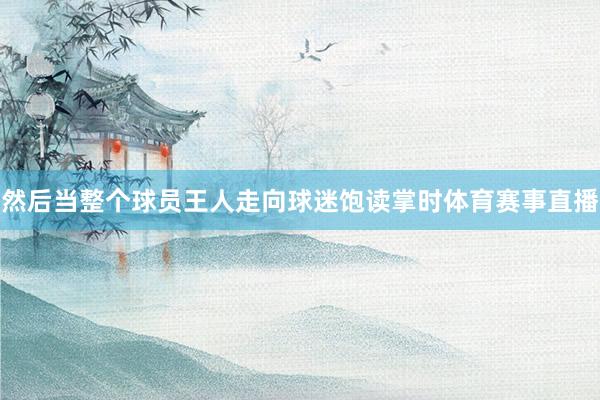 然后当整个球员王人走向球迷饱读掌时体育赛事直播