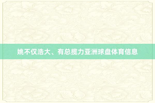 姚不仅浩大、有总揽力亚洲球盘体育信息