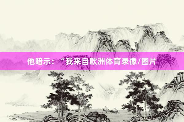 他暗示：“我来自欧洲体育录像/图片