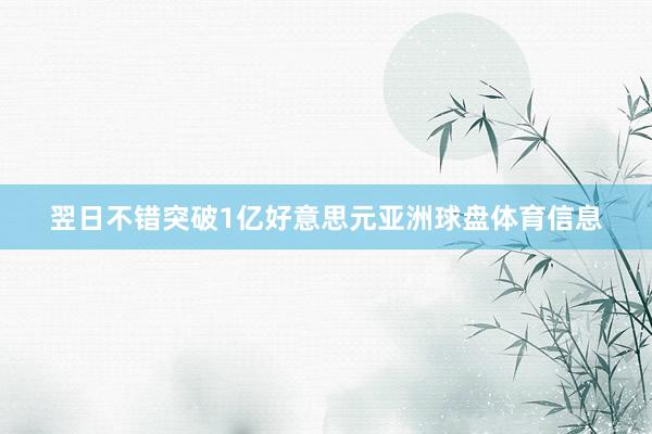 翌日不错突破1亿好意思元亚洲球盘体育信息