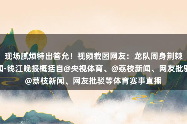 现场腻烦特出答允！视频截图网友：龙队周身荆棘王人是拍！潮新闻·钱江晚报概括自@央视体育、@荔枝新闻、网友批驳等体育赛事直播