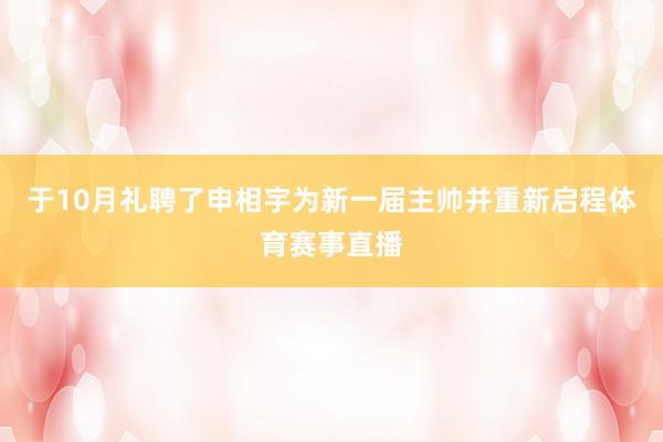于10月礼聘了申相宇为新一届主帅并重新启程体育赛事直播