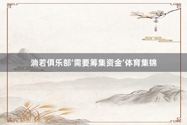 淌若俱乐部‘需要筹集资金’体育集锦