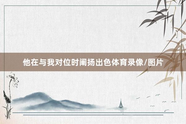 他在与我对位时阐扬出色体育录像/图片
