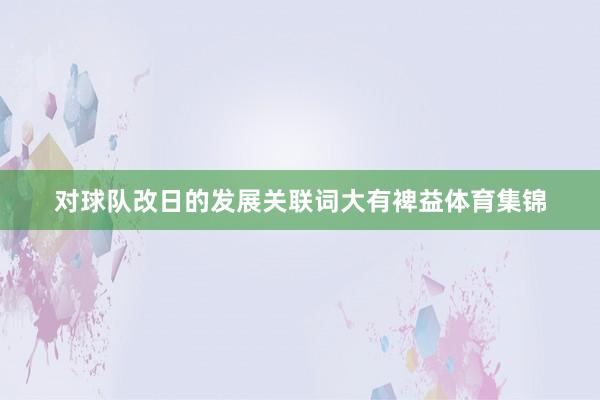 对球队改日的发展关联词大有裨益体育集锦