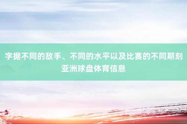 字据不同的敌手、不同的水平以及比赛的不同期刻亚洲球盘体育信息