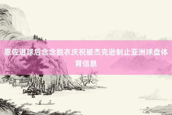 恩佐进球后念念脱衣庆祝被杰克逊制止亚洲球盘体育信息